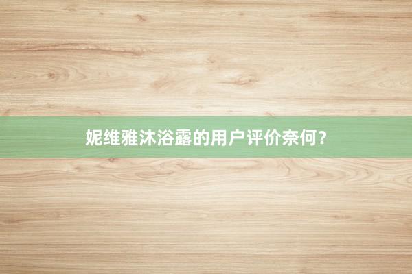 妮维雅沐浴露的用户评价奈何？