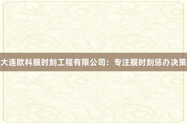大连欧科膜时刻工程有限公司：专注膜时刻惩办决策