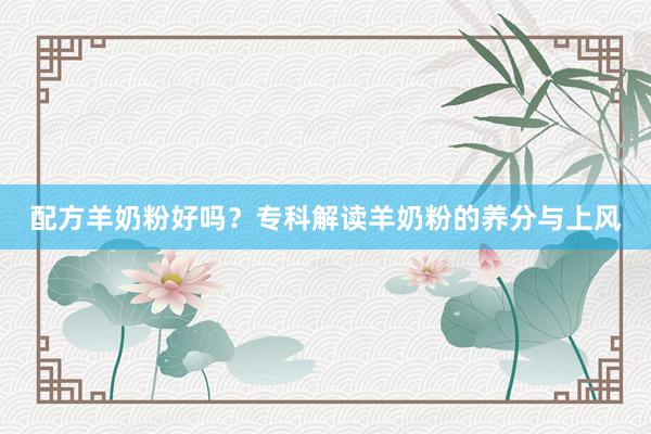 配方羊奶粉好吗？专科解读羊奶粉的养分与上风