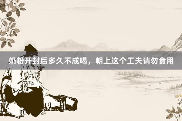 奶粉开封后多久不成喝，朝上这个工夫请勿食用