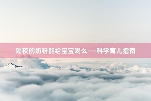 隔夜的奶粉能给宝宝喝么——科学育儿指南