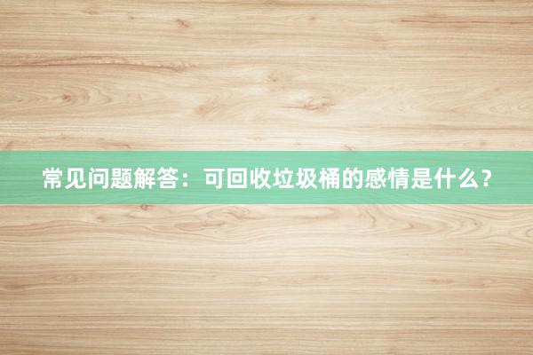 常见问题解答：可回收垃圾桶的感情是什么？