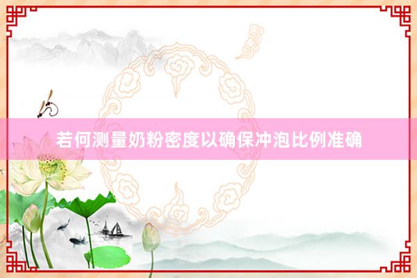 若何测量奶粉密度以确保冲泡比例准确