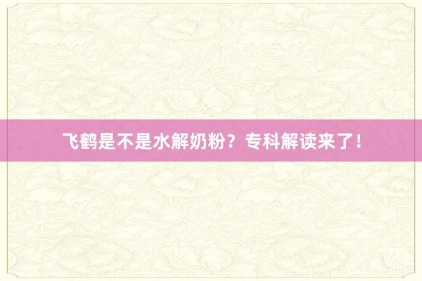 飞鹤是不是水解奶粉？专科解读来了！