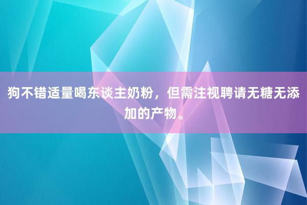 狗不错适量喝东谈主奶粉，但需注视聘请无糖无添加的产物。