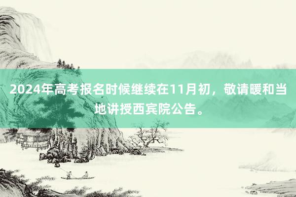 2024年高考报名时候继续在11月初，敬请暖和当地讲授西宾院公告。