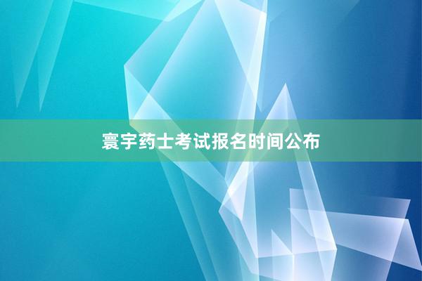 寰宇药士考试报名时间公布