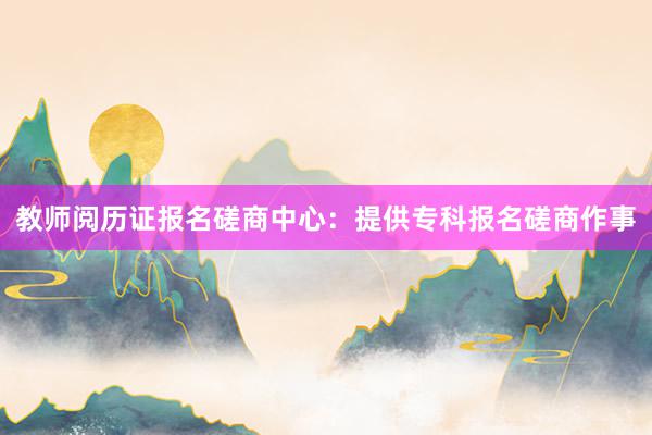 教师阅历证报名磋商中心：提供专科报名磋商作事