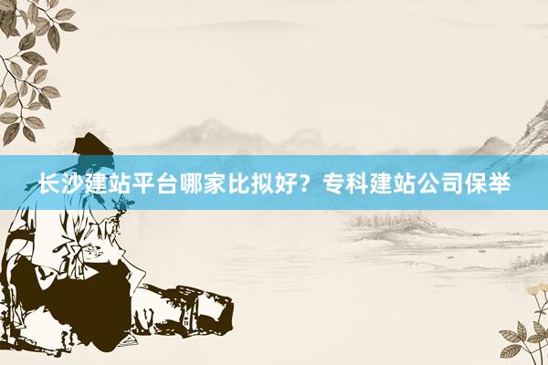 长沙建站平台哪家比拟好？专科建站公司保举