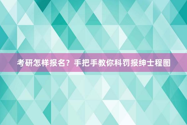 考研怎样报名？手把手教你科罚报绅士程图