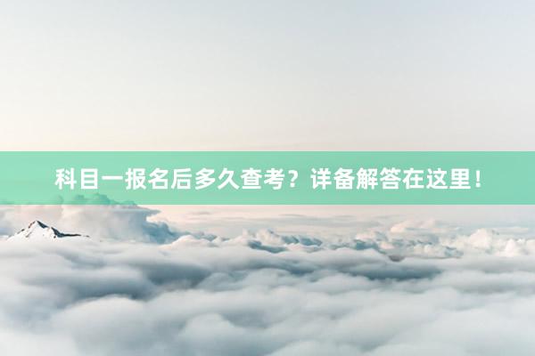 科目一报名后多久查考？详备解答在这里！