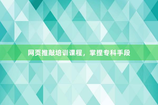 网页推敲培训课程，掌捏专科手段