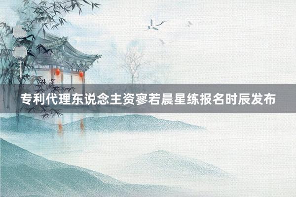 专利代理东说念主资寥若晨星练报名时辰发布
