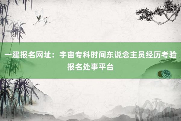 一建报名网址：宇宙专科时间东说念主员经历考验报名处事平台