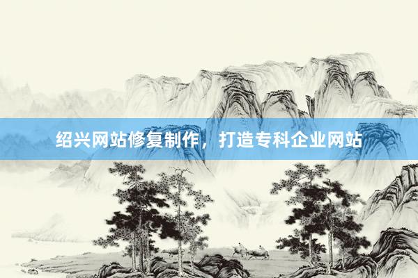 绍兴网站修复制作，打造专科企业网站