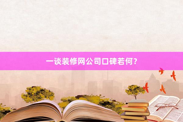 一谈装修网公司口碑若何？