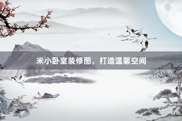 米小卧室装修图，打造温馨空间