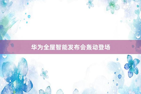 华为全屋智能发布会轰动登场