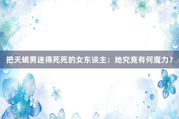 把天蝎男迷得死死的女东谈主：她究竟有何魔力？