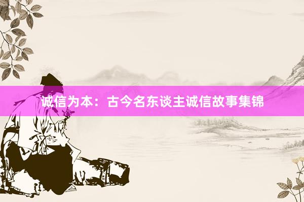 诚信为本：古今名东谈主诚信故事集锦