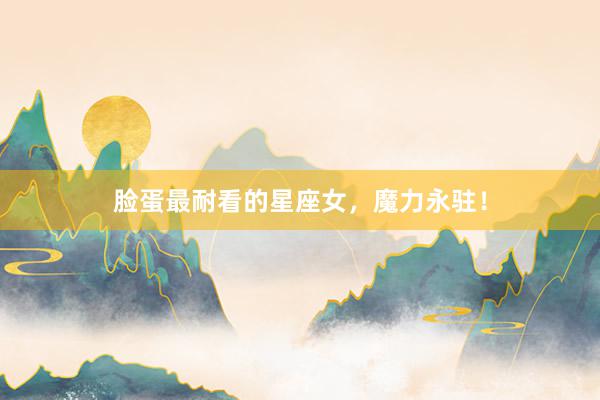 脸蛋最耐看的星座女，魔力永驻！