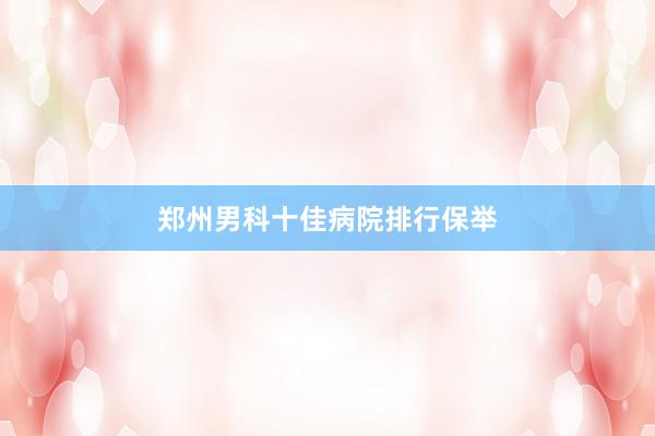 郑州男科十佳病院排行保举